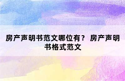 房产声明书范文哪位有？ 房产声明书格式范文